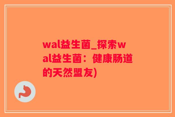 wal益生菌_探索wal益生菌：健康肠道的天然盟友)