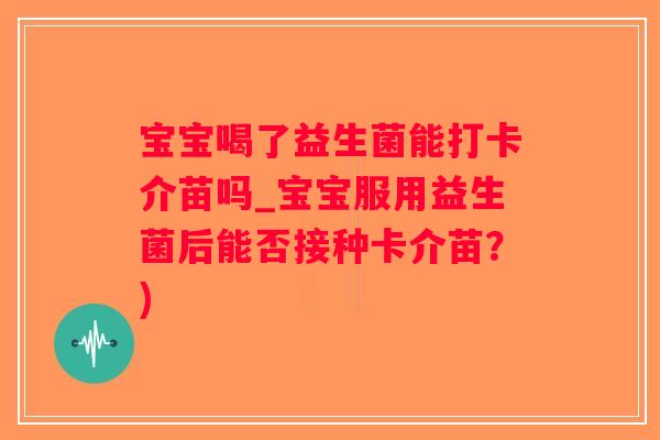 宝宝喝了益生菌能打卡介苗吗_宝宝服用益生菌后能否接种卡介苗？)