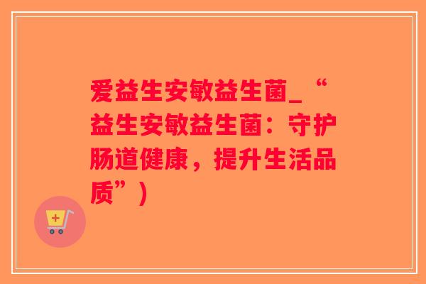 爱益生安敏益生菌_“益生安敏益生菌：守护肠道健康，提升生活品质”)