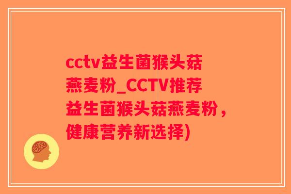 cctv益生菌猴头菇燕麦粉_CCTV推荐益生菌猴头菇燕麦粉，健康营养新选择)