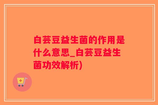 白芸豆益生菌的作用是什么意思_白芸豆益生菌功效解析)