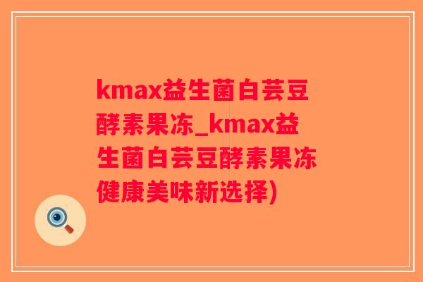 kmax益生菌白芸豆酵素果冻_kmax益生菌白芸豆酵素果冻 健康美味新选择)