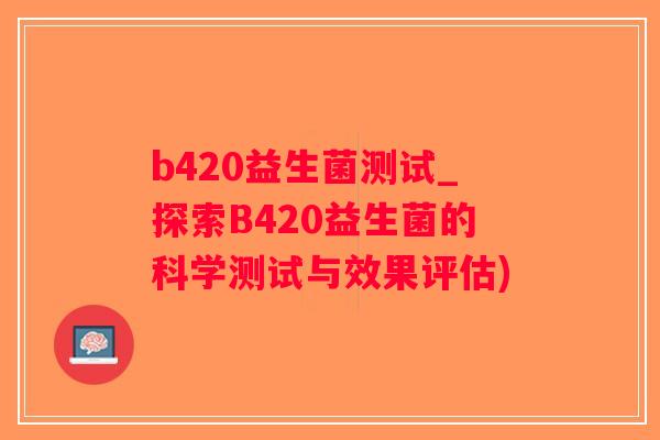 b420益生菌测试_探索B420益生菌的科学测试与效果评估)