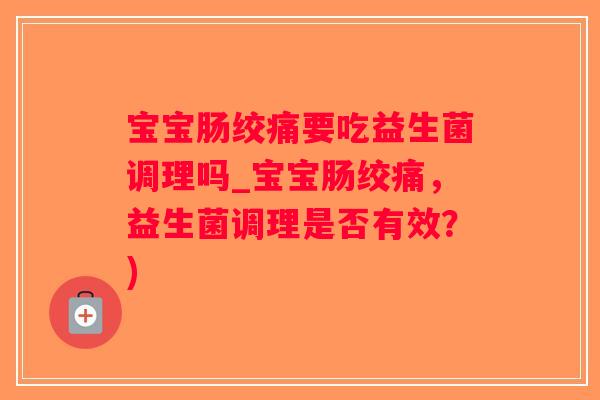 宝宝肠绞痛要吃益生菌调理吗_宝宝肠绞痛，益生菌调理是否有效？)