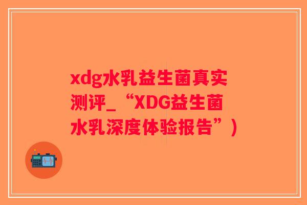 xdg水乳益生菌真实测评_“XDG益生菌水乳深度体验报告”)