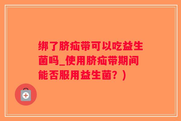 绑了脐疝带可以吃益生菌吗_使用脐疝带期间能否服用益生菌？)