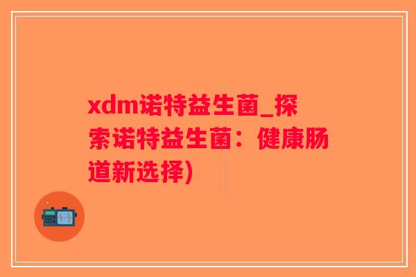 xdm诺特益生菌_探索诺特益生菌：健康肠道新选择)