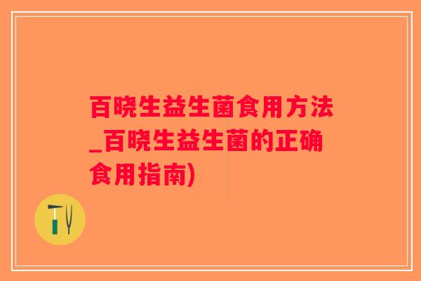 百晓生益生菌食用方法_百晓生益生菌的正确食用指南)