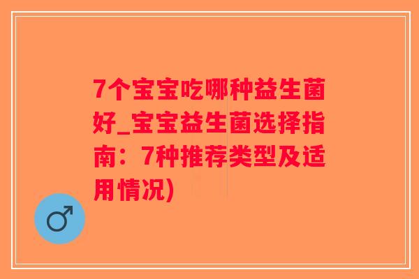 7个宝宝吃哪种益生菌好_宝宝益生菌选择指南：7种推荐类型及适用情况)