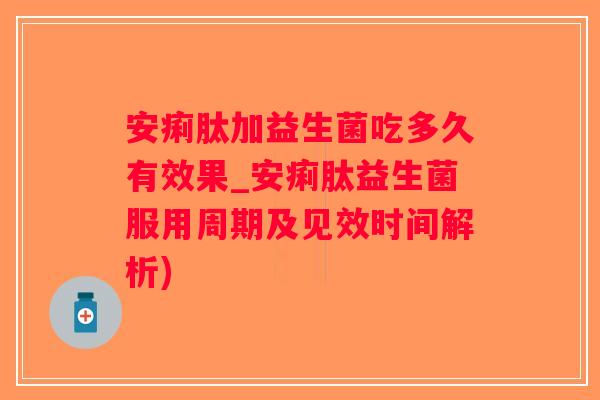 安痢肽加益生菌吃多久有效果_安痢肽益生菌服用周期及见效时间解析)