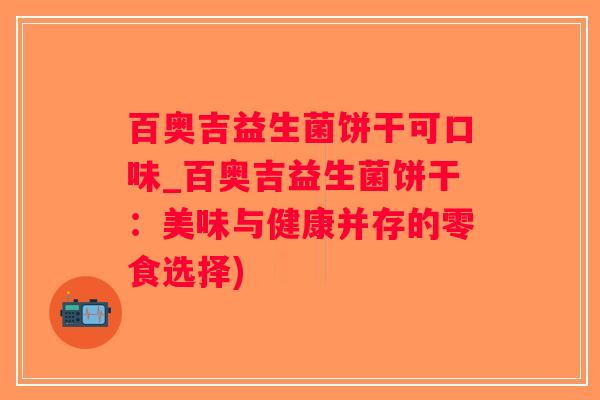 百奥吉益生菌饼干可口味_百奥吉益生菌饼干：美味与健康并存的零食选择)
