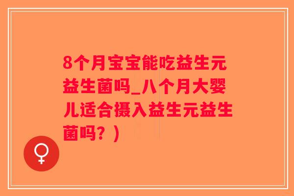 8个月宝宝能吃益生元益生菌吗_八个月大婴儿适合摄入益生元益生菌吗？)