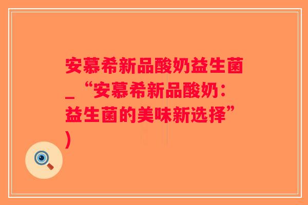 安慕希新品酸奶益生菌_“安慕希新品酸奶：益生菌的美味新选择”)