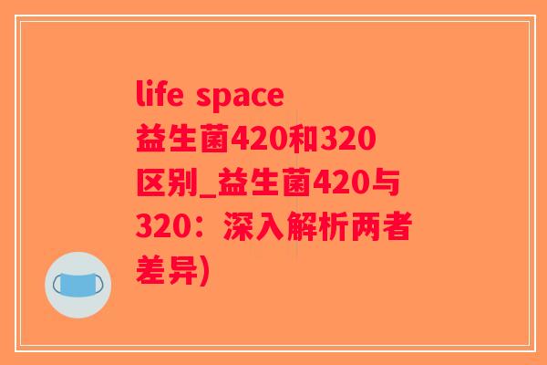 life space益生菌420和320区别_益生菌420与320：深入解析两者差异)