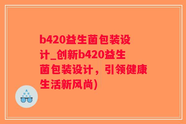 b420益生菌包装设计_创新b420益生菌包装设计，引领健康生活新风尚)