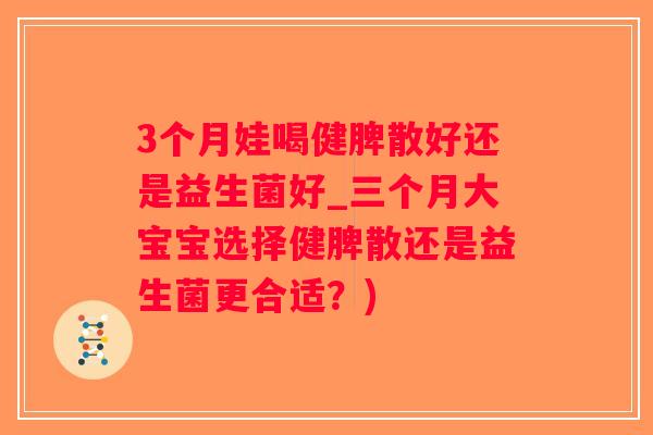 3个月娃喝健脾散好还是益生菌好_三个月大宝宝选择健脾散还是益生菌更合适？)
