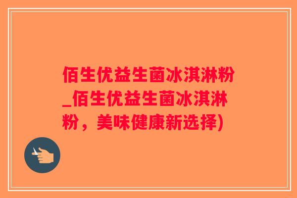 佰生优益生菌冰淇淋粉_佰生优益生菌冰淇淋粉，美味健康新选择)