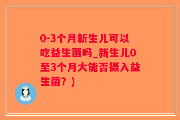 0-3个月新生儿可以吃益生菌吗_新生儿0至3个月大能否摄入益生菌？)