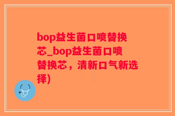 bop益生菌口喷替换芯_bop益生菌口喷替换芯，清新口气新选择)