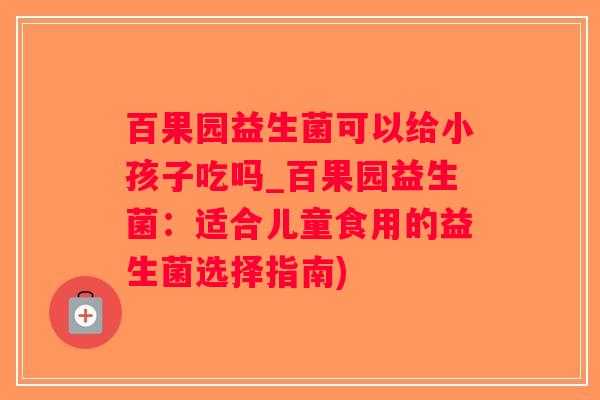 百果园益生菌可以给小孩子吃吗_百果园益生菌：适合儿童食用的益生菌选择指南)