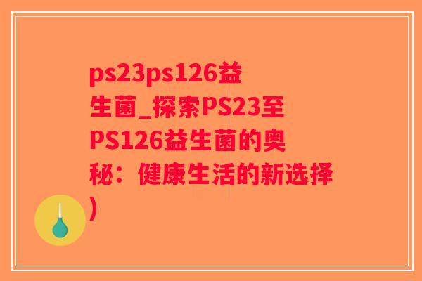 ps23ps126益生菌_探索PS23至PS126益生菌的奥秘：健康生活的新选择)