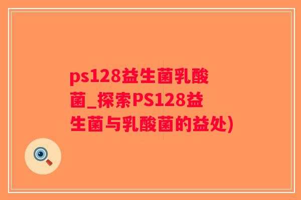 ps128益生菌乳酸菌_探索PS128益生菌与乳酸菌的益处)