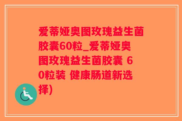 爱蒂娅奥图玫瑰益生菌胶囊60粒_爱蒂娅奥图玫瑰益生菌胶囊 60粒装 健康肠道新选择)