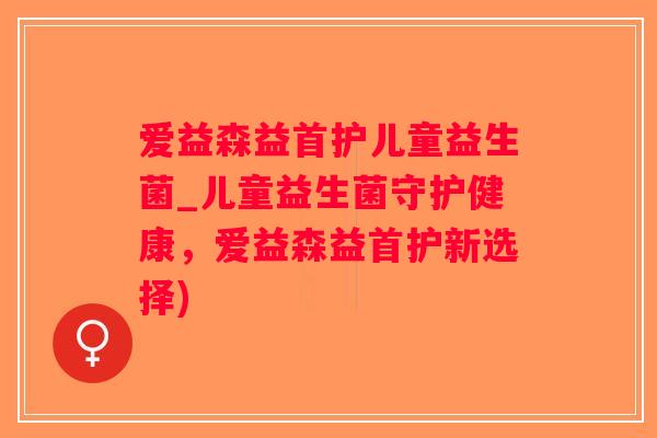 爱益森益首护儿童益生菌_儿童益生菌守护健康，爱益森益首护新选择)