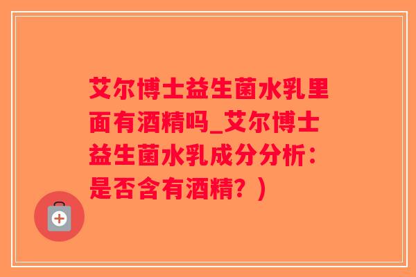 艾尔博士益生菌水乳里面有酒精吗_艾尔博士益生菌水乳成分分析：是否含有酒精？)
