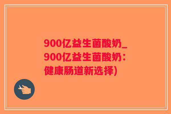 900亿益生菌酸奶_900亿益生菌酸奶：健康肠道新选择)