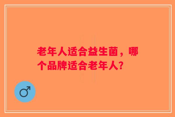 老年人适合益生菌，哪个品牌适合老年人？