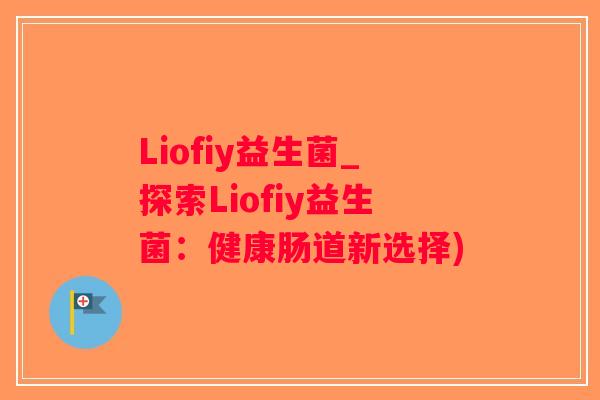 Liofiy益生菌_探索Liofiy益生菌：健康肠道新选择)