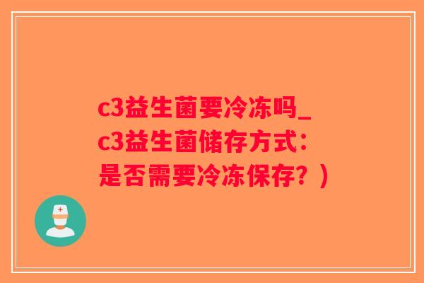 c3益生菌要冷冻吗_c3益生菌储存方式：是否需要冷冻保存？)