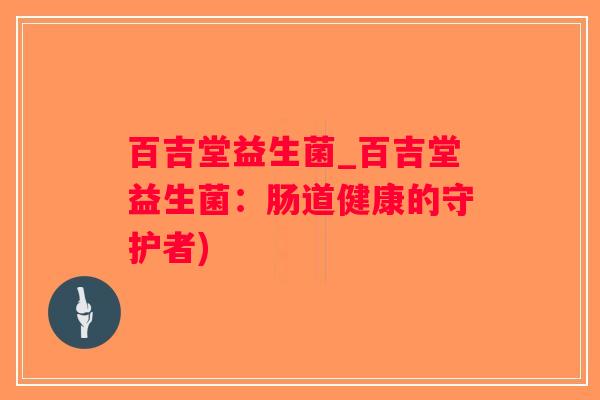 百吉堂益生菌_百吉堂益生菌：肠道健康的守护者)
