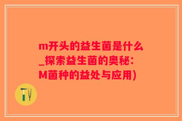 m开头的益生菌是什么_探索益生菌的奥秘：M菌种的益处与应用)