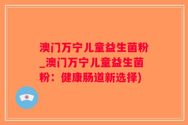 澳门万宁儿童益生菌粉_澳门万宁儿童益生菌粉：健康肠道新选择)