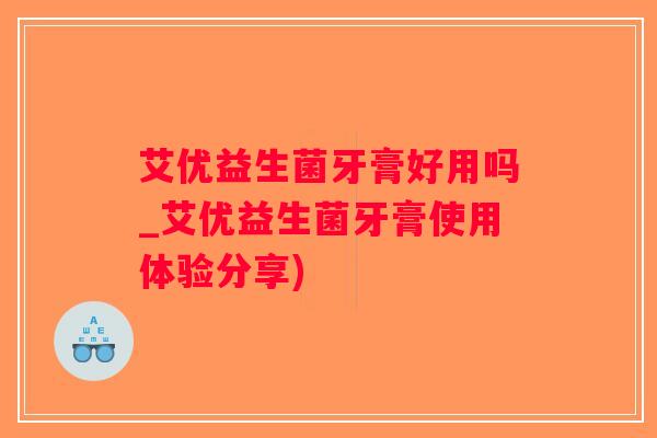艾优益生菌牙膏好用吗_艾优益生菌牙膏使用体验分享)