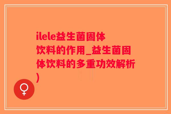 ilele益生菌固体饮料的作用_益生菌固体饮料的多重功效解析)
