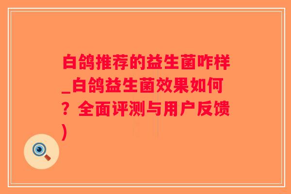 白鸽推荐的益生菌咋样_白鸽益生菌效果如何？全面评测与用户反馈)