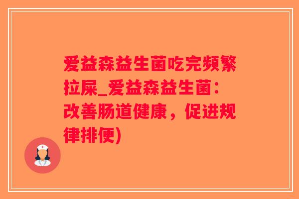 爱益森益生菌吃完频繁拉屎_爱益森益生菌：改善肠道健康，促进规律排便)
