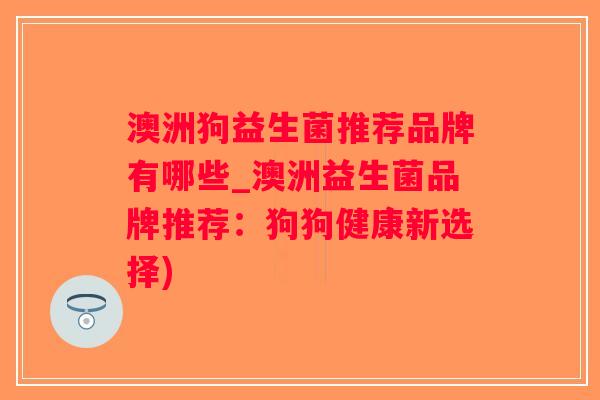 澳洲狗益生菌推荐品牌有哪些_澳洲益生菌品牌推荐：狗狗健康新选择)