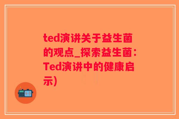 ted演讲关于益生菌的观点_探索益生菌：Ted演讲中的健康启示)