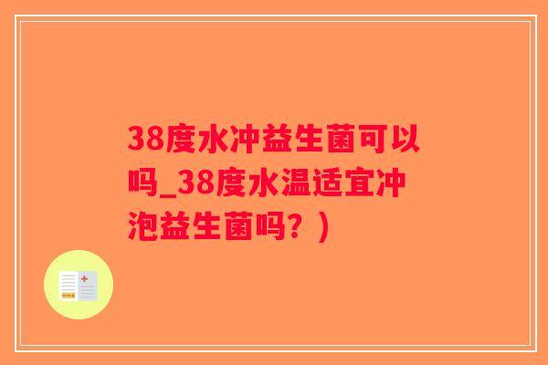 38度水冲益生菌可以吗_38度水温适宜冲泡益生菌吗？)