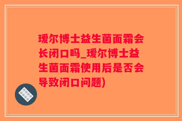瑷尔博士益生菌面霜会长闭口吗_瑷尔博士益生菌面霜使用后是否会导致闭口问题)