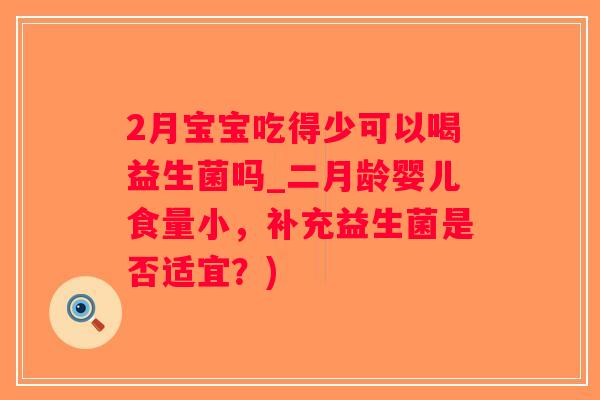 2月宝宝吃得少可以喝益生菌吗_二月龄婴儿食量小，补充益生菌是否适宜？)