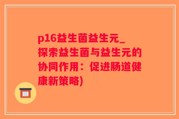 p16益生菌益生元_探索益生菌与益生元的协同作用：促进肠道健康新策略)