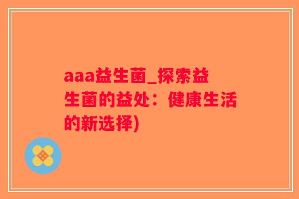 aaa益生菌_探索益生菌的益处：健康生活的新选择)