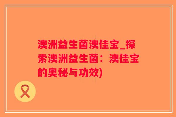 澳洲益生菌澳佳宝_探索澳洲益生菌：澳佳宝的奥秘与功效)