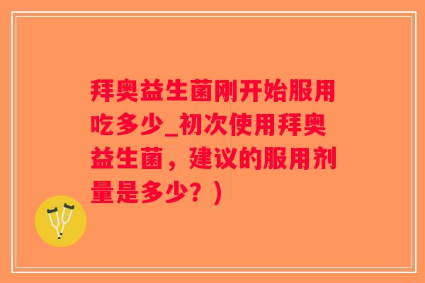 拜奥益生菌刚开始服用吃多少_初次使用拜奥益生菌，建议的服用剂量是多少？)