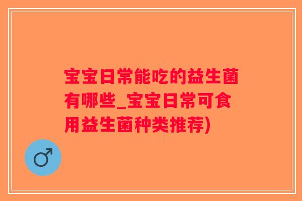 宝宝日常能吃的益生菌有哪些_宝宝日常可食用益生菌种类推荐)